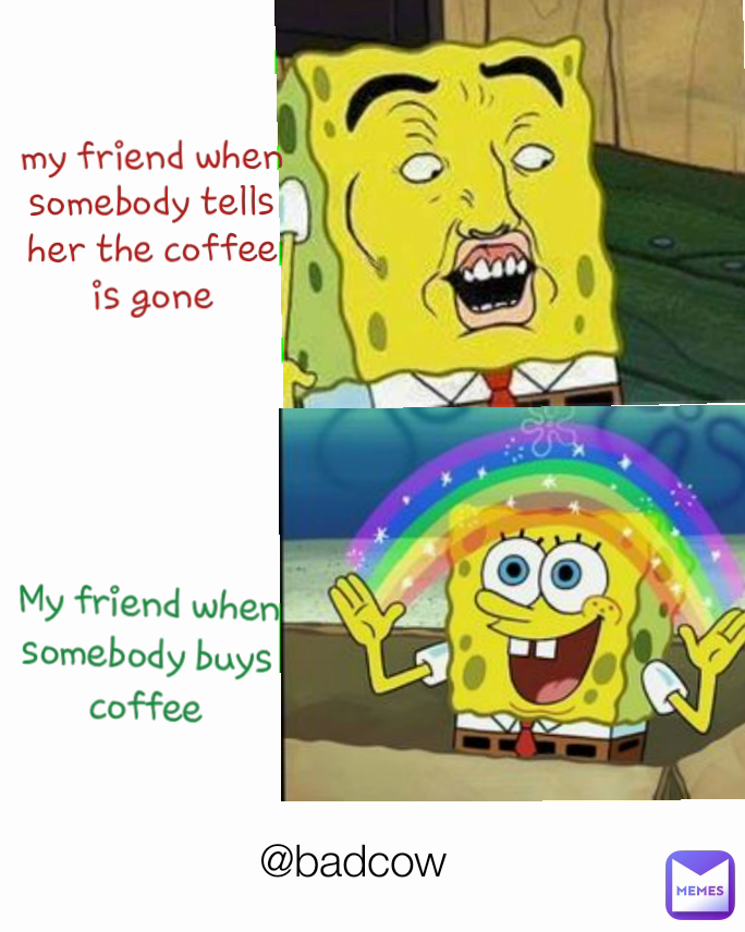 my friend when somebody tells her the coffee is gone @badcow My friend when somebody buys coffee