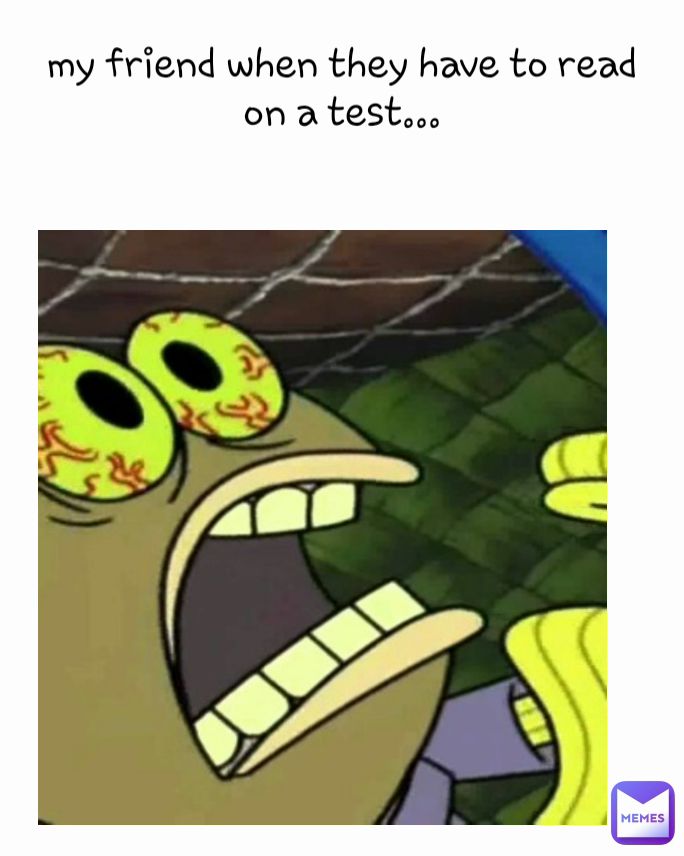 my friend when they have to read on a test...