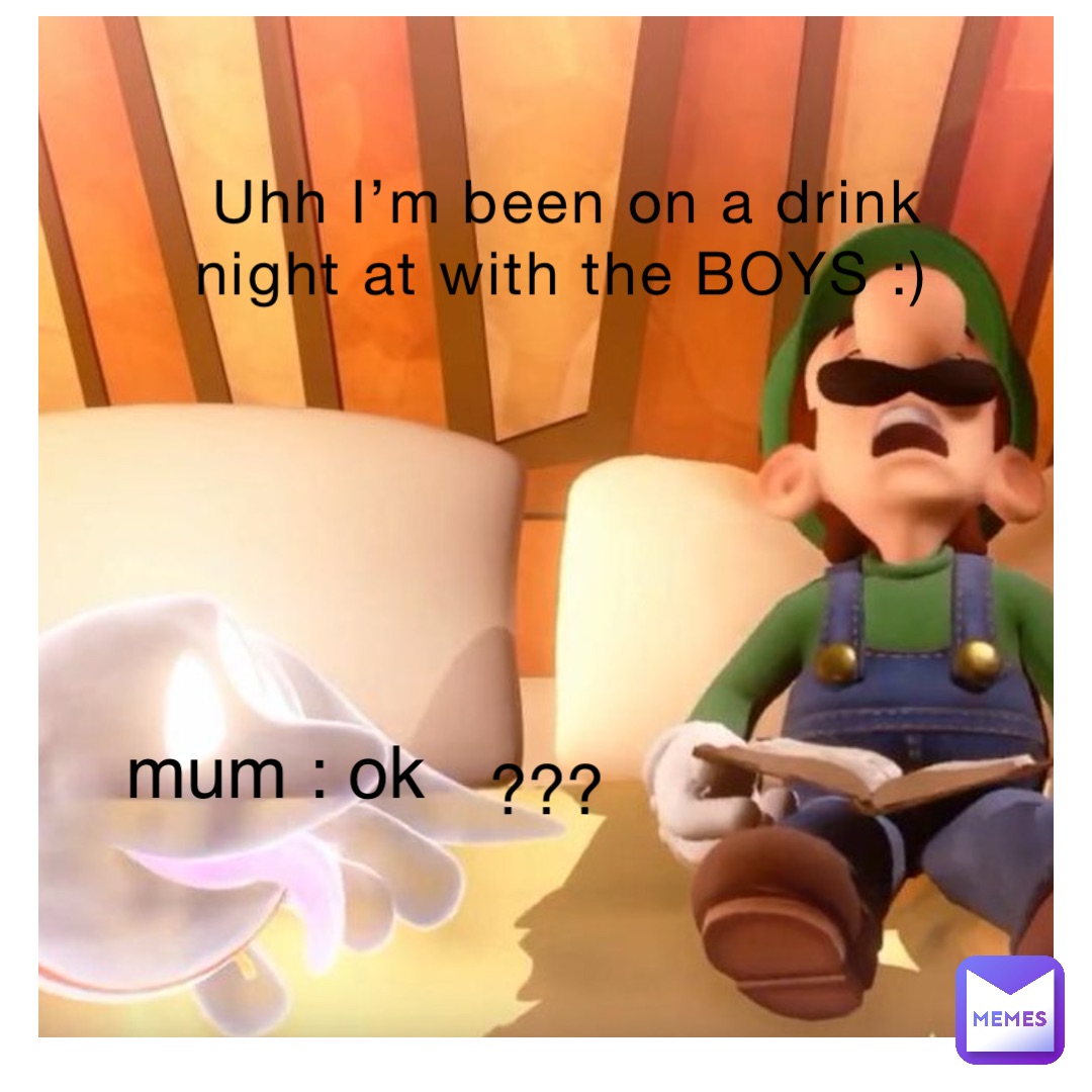 Uhh I’m been on a drink night at with the BOYS :) mum : ok ???