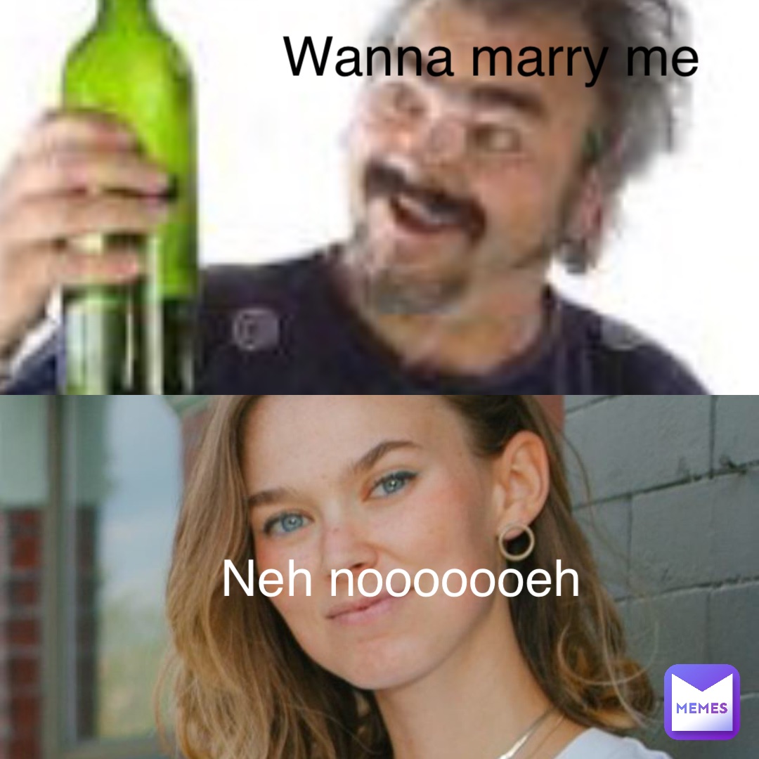 Wanna marry me Neh nooooooeh