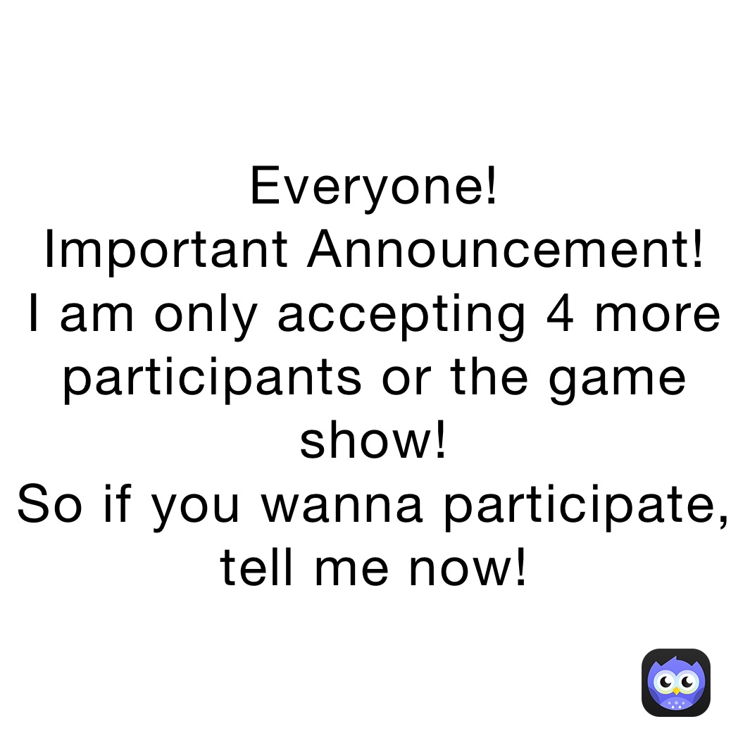Everyone!
Important Announcement!
I am only accepting 4 more participants or the game show!
So if you wanna participate,
tell me now!