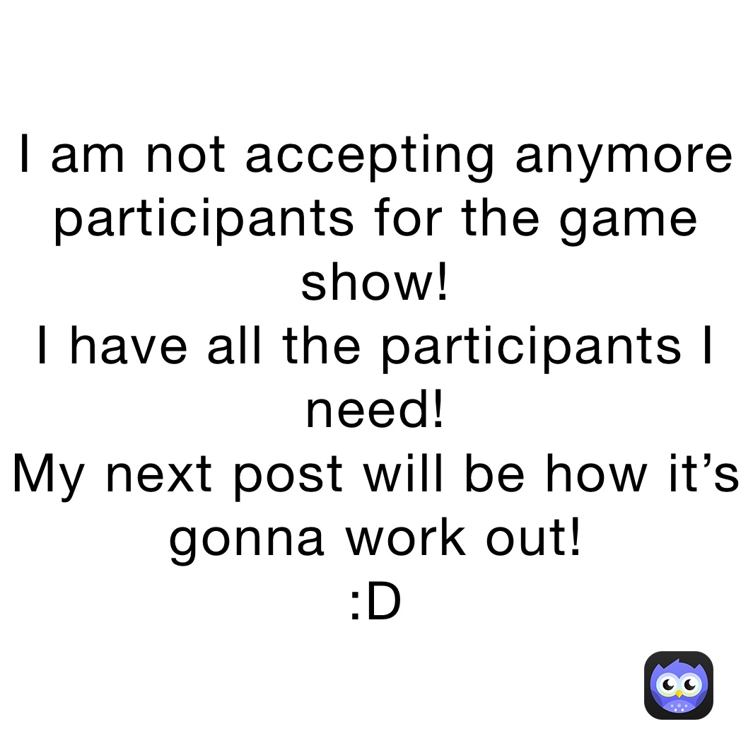 I am not accepting anymore participants for the game show!
I have all the participants I need!
My next post will be how it’s gonna work out!
:D