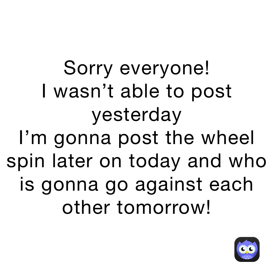 Sorry everyone!
I wasn’t able to post yesterday
I’m gonna post the wheel spin later on today and who is gonna go against each other tomorrow!