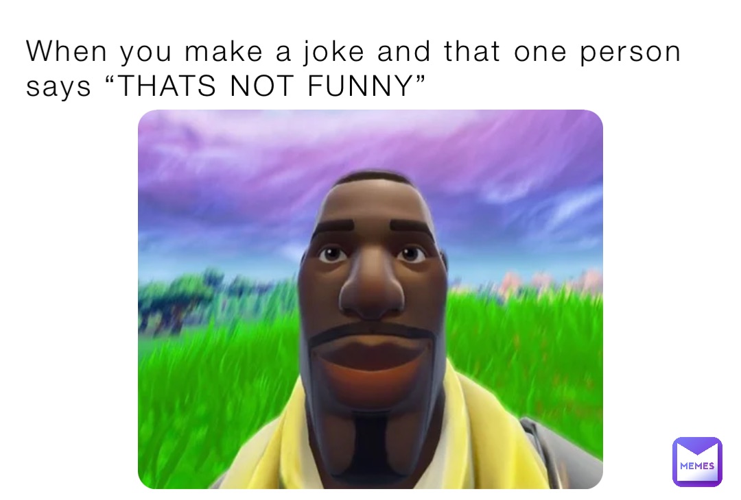 When you make a joke and that one person says “THATS NOT FUNNY”
