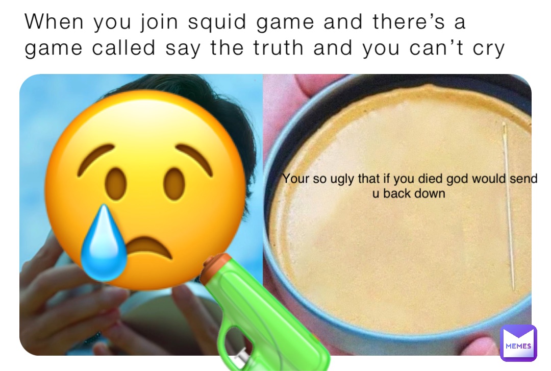 When you join squid game and there’s a game called say the truth and you can’t cry Your so ugly that if you died god would send u back down 😢 🔫