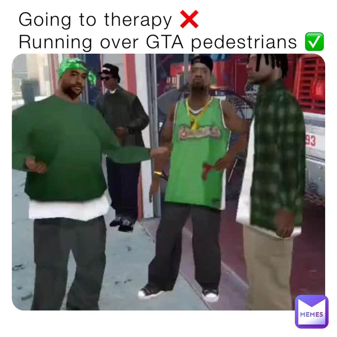 Going to therapy ❌
Running over GTA pedestrians ✅