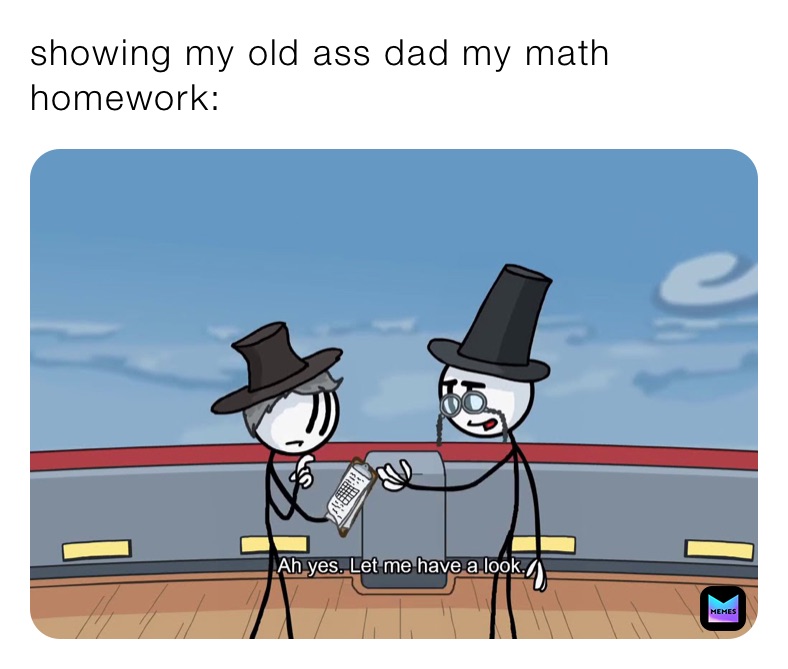 showing my old ass dad my math homework: