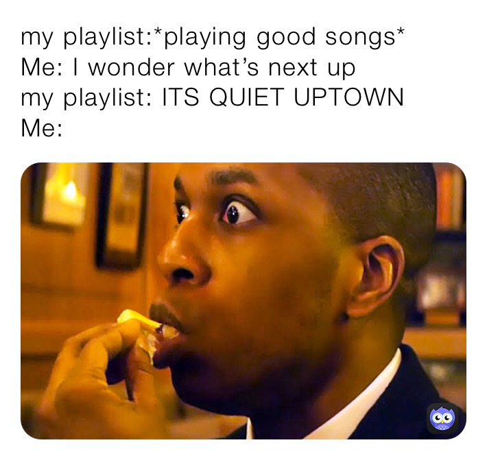 my playlist:*playing good songs*
Me: I wonder what’s next up
my playlist: ITS QUIET UPTOWN 
Me: 