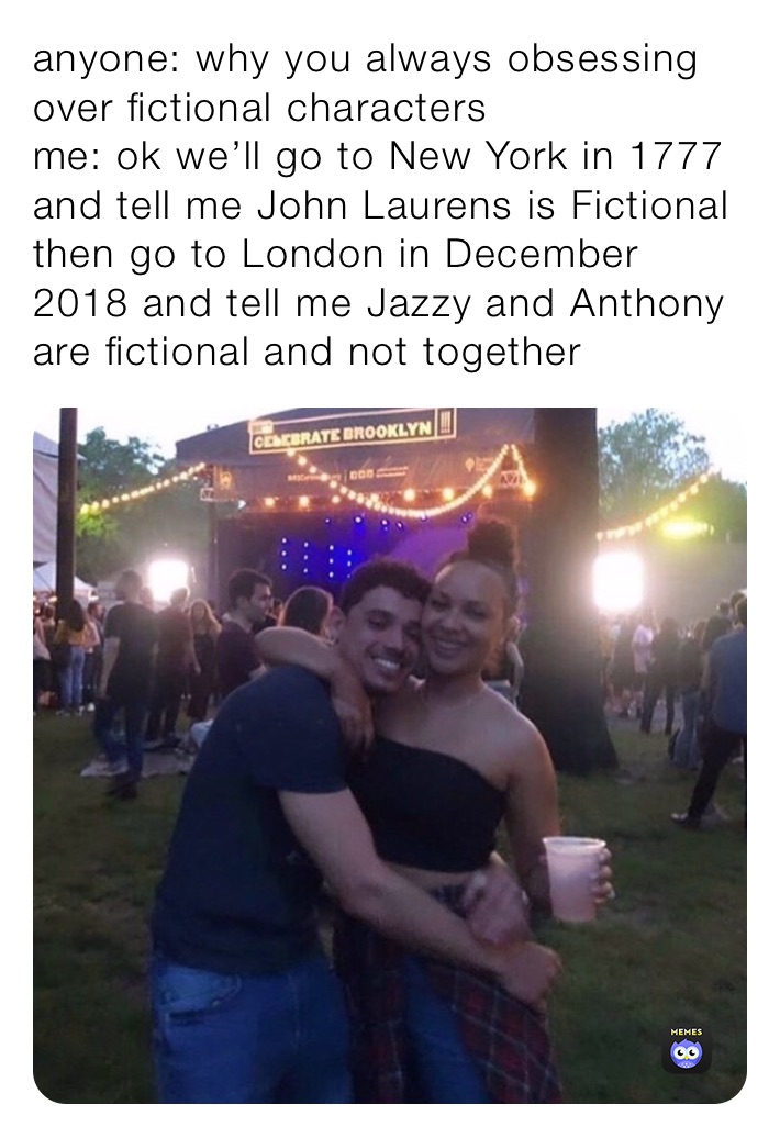 anyone: why you always obsessing over fictional characters 
me: ok we’ll go to New York in 1777 and tell me John Laurens is Fictional then go to London in December 2018 and tell me Jazzy and Anthony are fictional and not together 