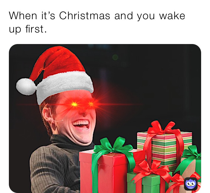 When it’s Christmas and you wake up first.