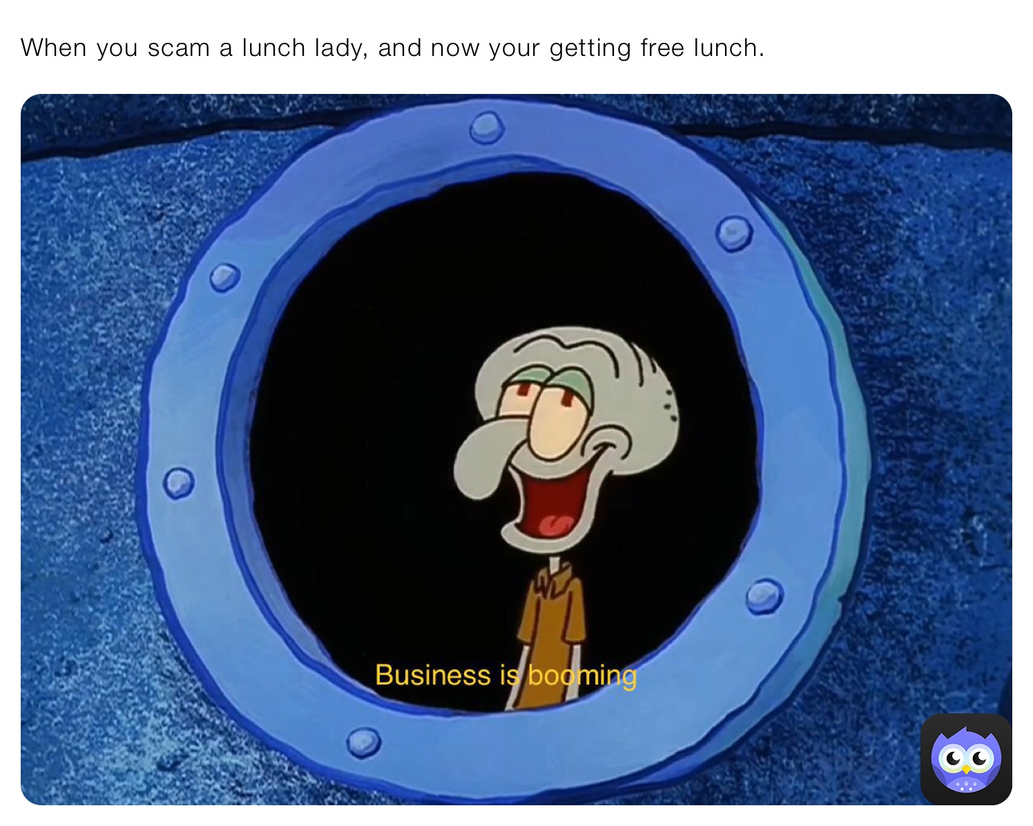 When you scam a lunch lady, and now your getting free lunch. 