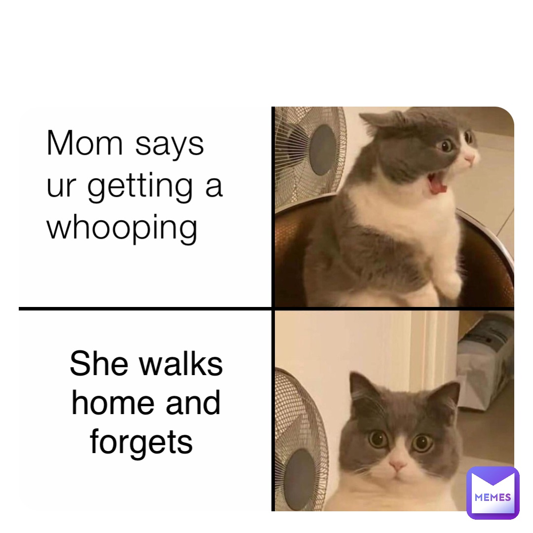 Mom says ur getting a whooping She walks home and forgets