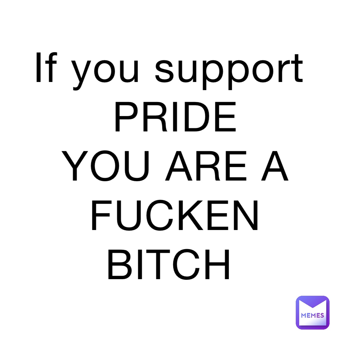 If you support PRIDE 
YOU ARE A FUCKEN BITCH