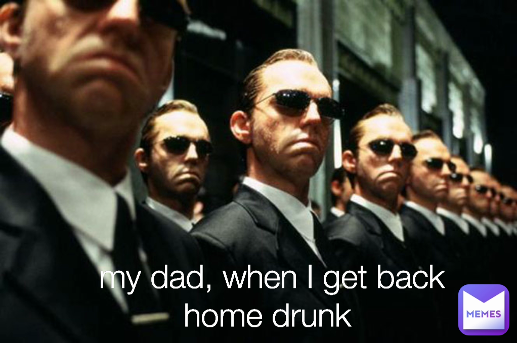 my dad, when I get back home drunk 
