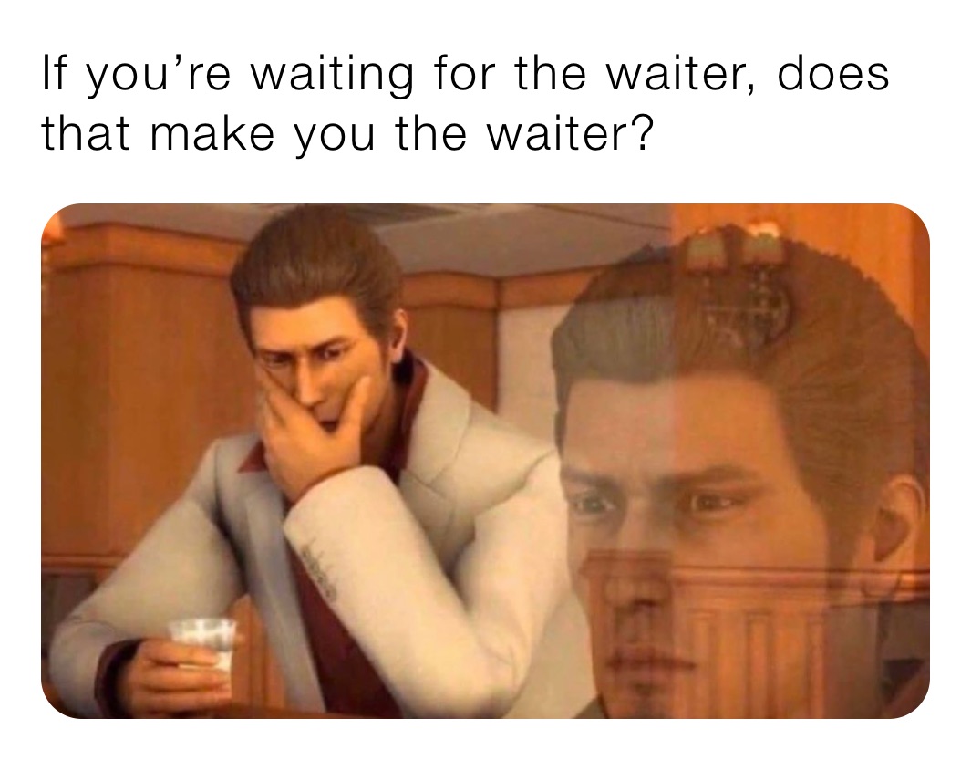 If you’re waiting for the waiter, does that make you the waiter?