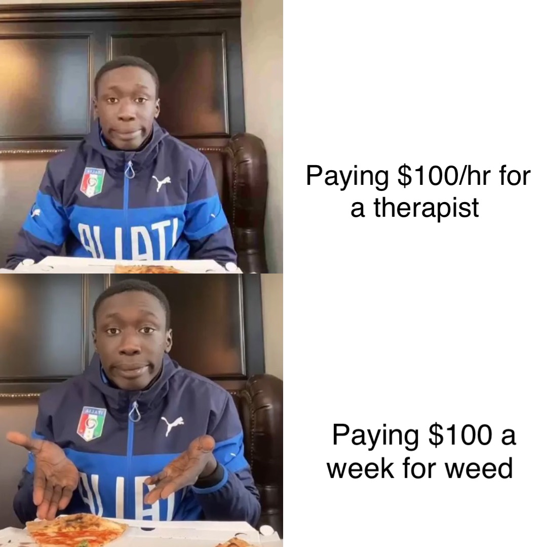 Paying $100/hr for a therapist Paying $100 a week for weed