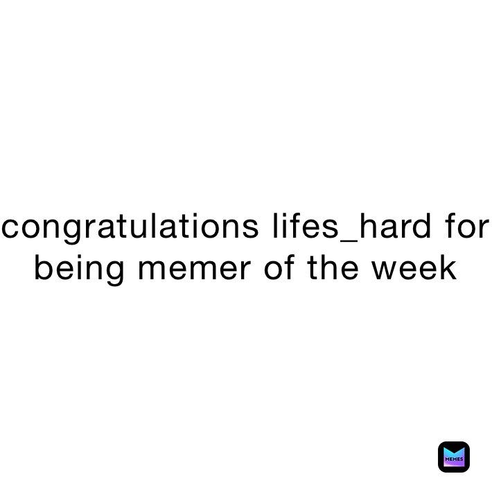 congratulations lifes_hard for being memer of the week 