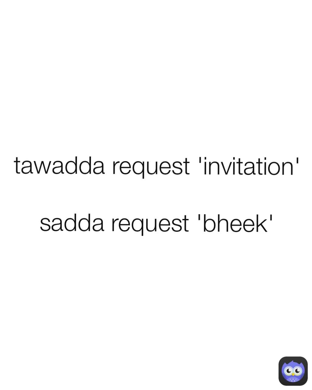 tawadda request 'invitation'

sadda request 'bheek'