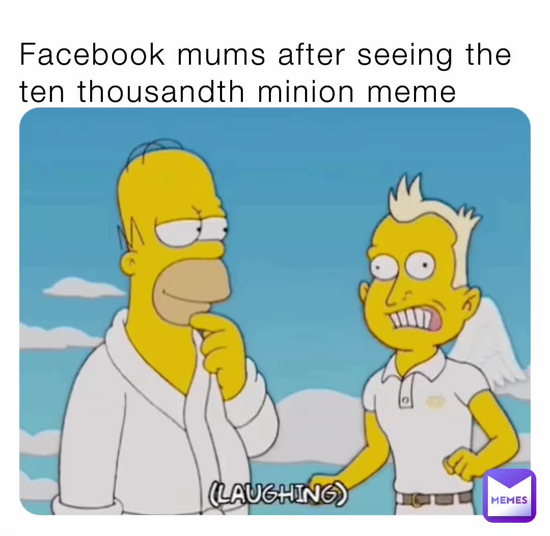 Facebook mums after seeing the ten thousandth minion meme ...