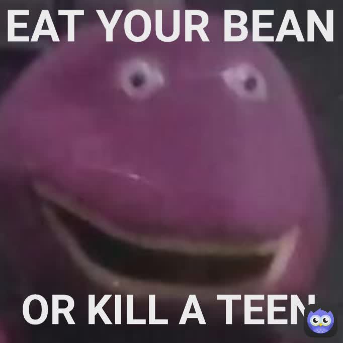 OR KILL A TEEN EAT YOUR BEAN