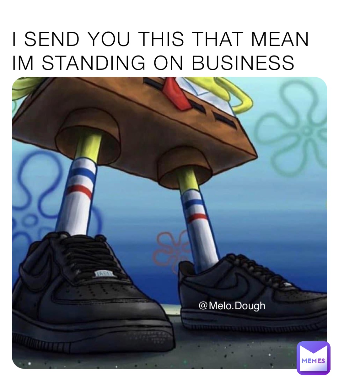 I SEND YOU THIS THAT MEAN IM STANDING ON BUSINESS