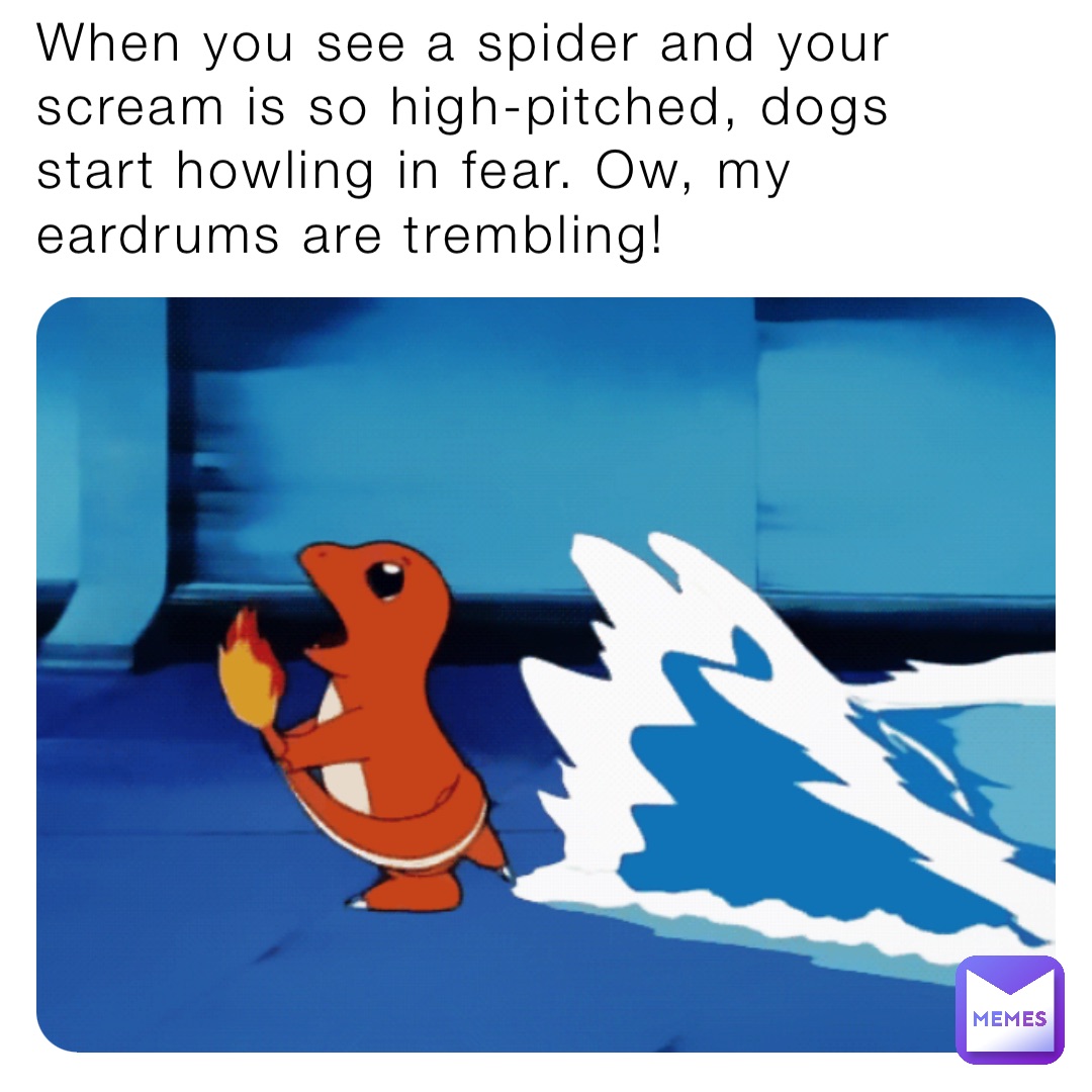 When you see a spider and your scream is so high-pitched, dogs start howling in fear. Ow, my eardrums are trembling!