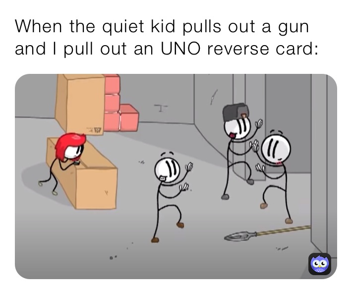 When the quiet kid pulls out a gun and I pull out an UNO reverse card: