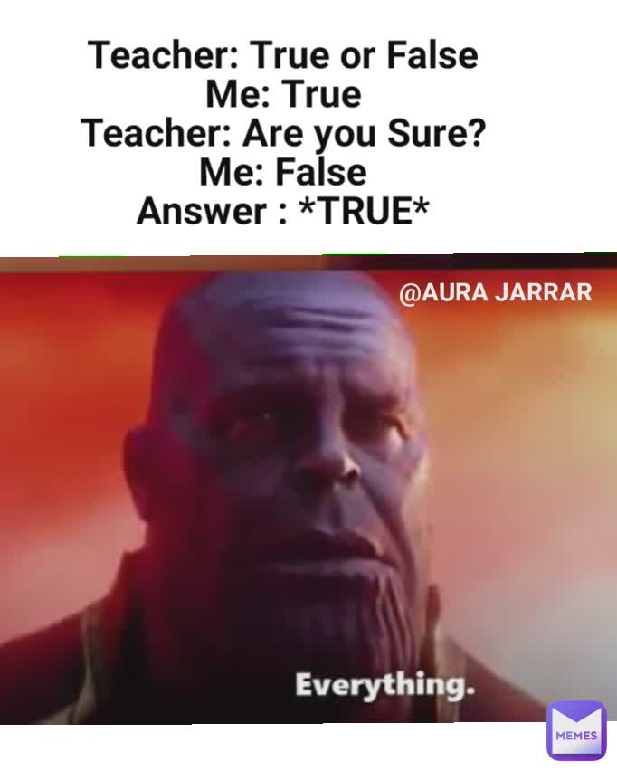 
Teacher: True or False
Me: True
Teacher: Are you Sure?
Me: False
Answer : *TRUE* @AURA JARRAR