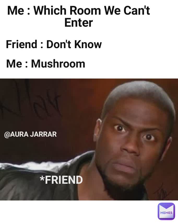 Me : Which Room We Can't Enter Me : Mushroom  Friend : Don't Know  *FRIEND  @AURA JARRAR