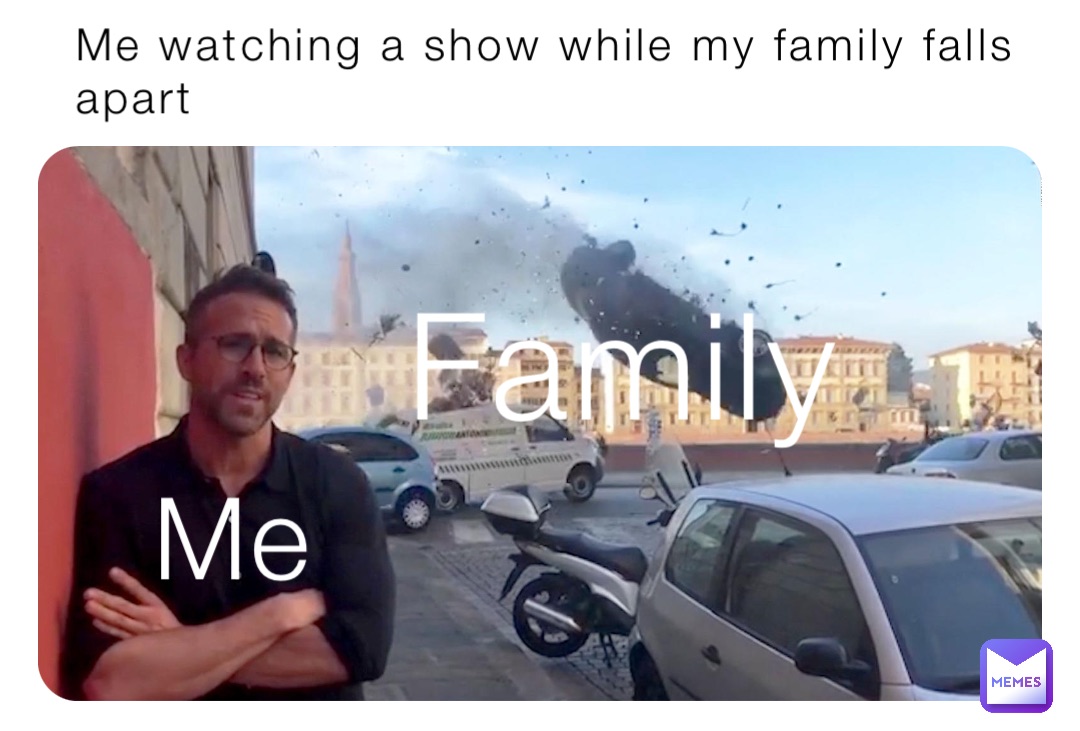 Me watching a show while my family falls apart Family Me