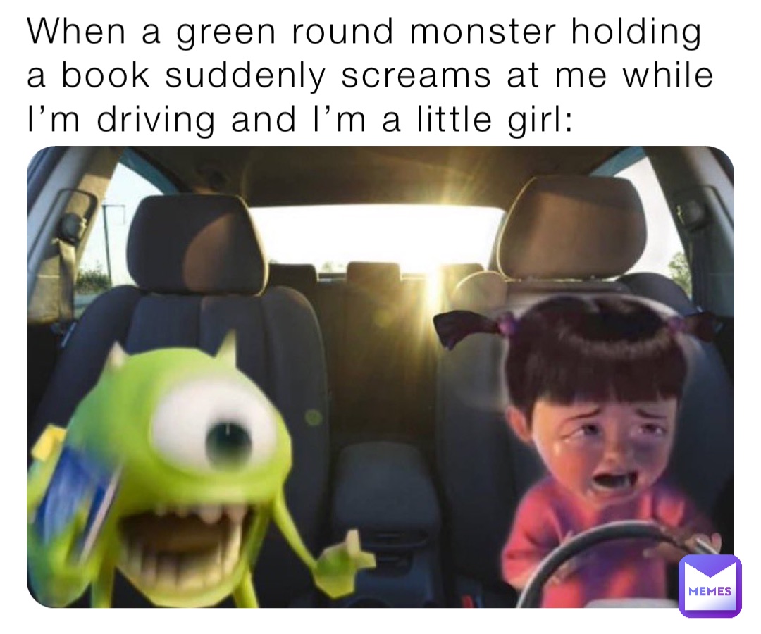 When a green round monster holding a book suddenly screams at me while I’m driving and I’m a little girl: