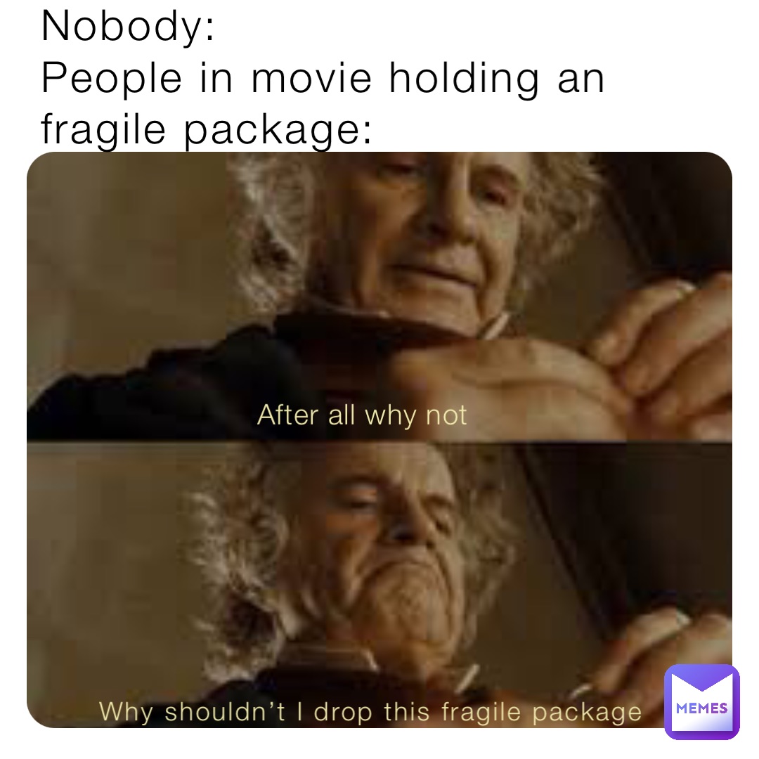 Nobody:
People in movie holding an fragile package: After all why not Why shouldn’t I drop this fragile package