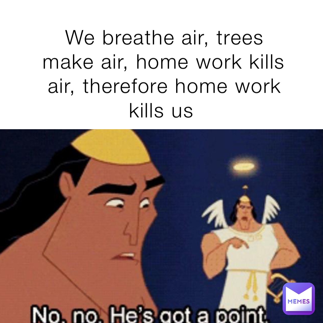 We breathe air, trees make air, home work kills air, therefore home work kills us