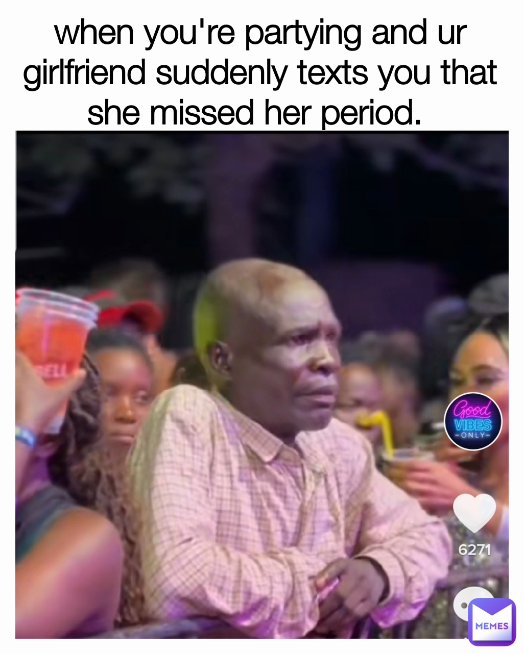 when you're partying and ur girlfriend suddenly texts you that she missed her period. 