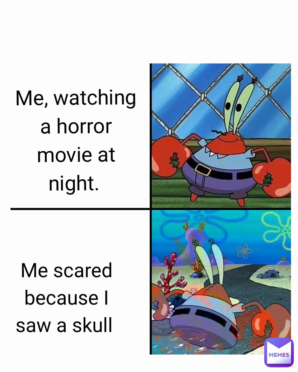 Me, watching a horror movie at
night.  Me scared because I saw a skull 