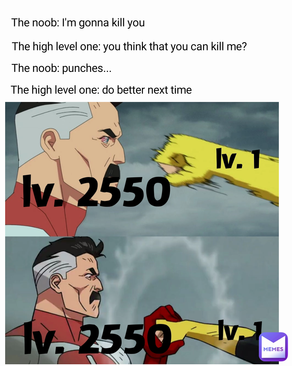 lv. 1 The high level one: you think that you can kill me?
 The noob: punches...  lv. 2550 The high level one: do better next time  lv. 2550 lv. 1 The noob: I'm gonna kill you