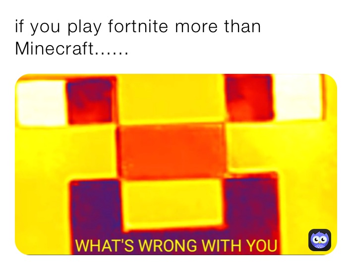 if you play fortnite more than Minecraft......