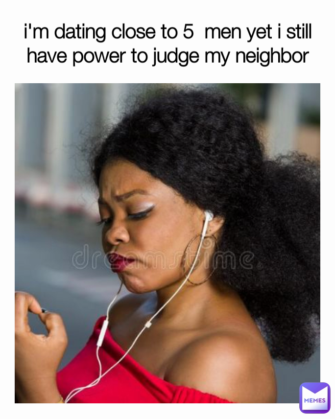 i'm dating close to 5  men yet i still have power to judge my neighbor