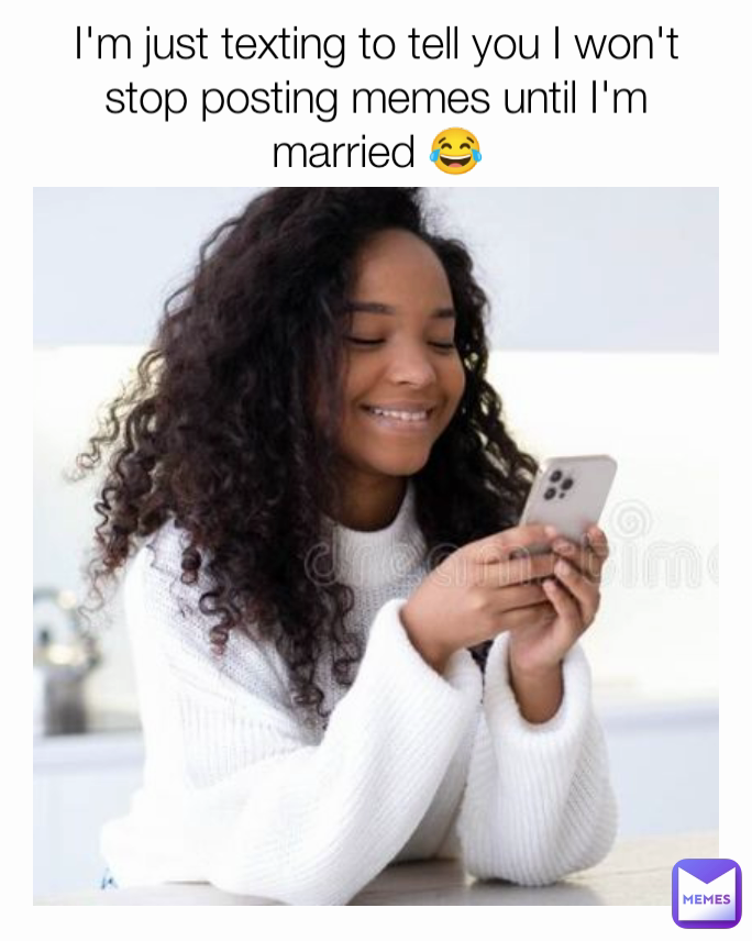 I'm just texting to tell you I won't stop posting memes until I'm married 😂