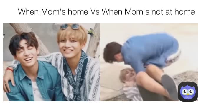 When Mom's home Vs When Mom's not at home