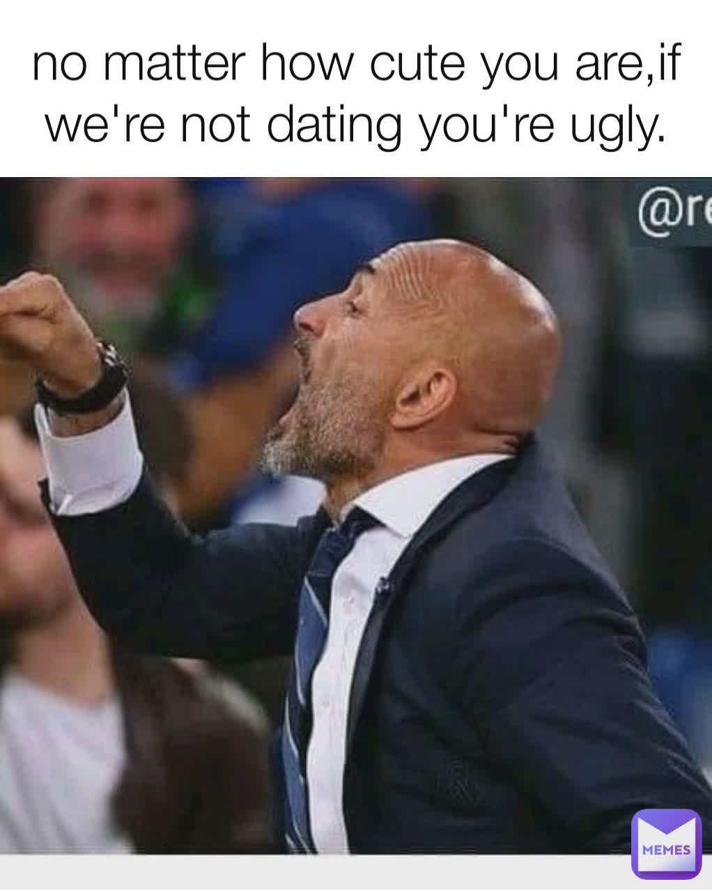 no matter how cute you are,if we're not dating you're ugly.