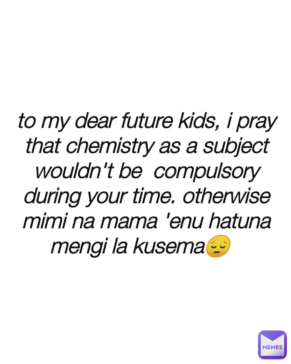 to my dear future kids, i pray that chemistry as a subject wouldn't be  compulsory during your time. otherwise mimi na mama 'enu hatuna mengi la kusema😔