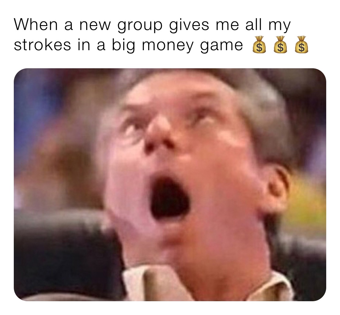 When a new group gives me all my strokes in a big money game 💰💰💰