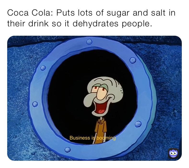 Coca Cola: Puts lots of sugar and salt in their drink so it dehydrates people.