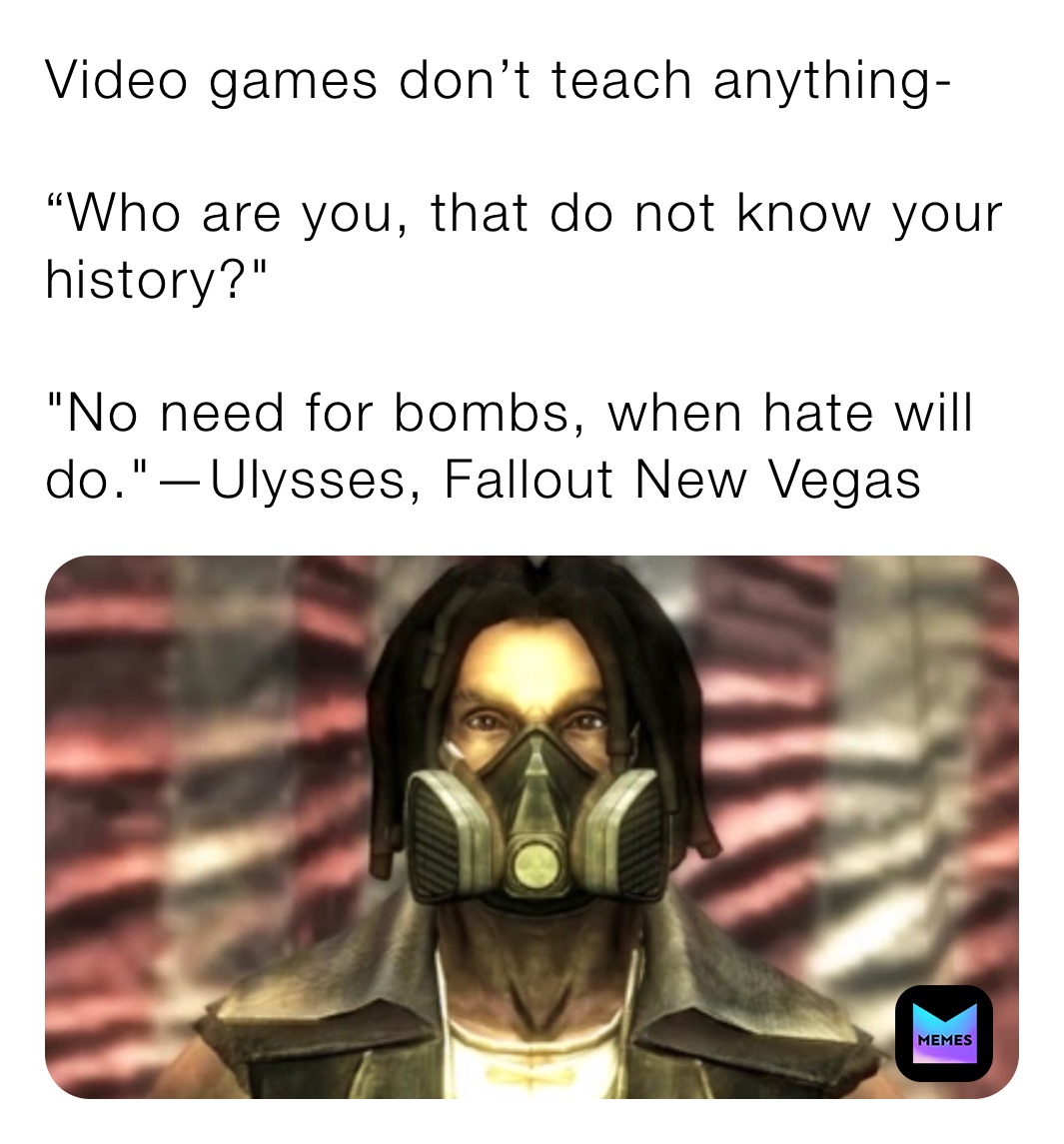 Video games don’t teach anything-

“Who are you, that do not know your history?"

"No need for bombs, when hate will do."—Ulysses, Fallout New Vegas