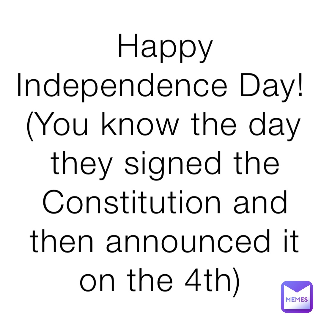 Happy Independence Day! (You know the day they signed the Constitution and then announced it on the 4th)