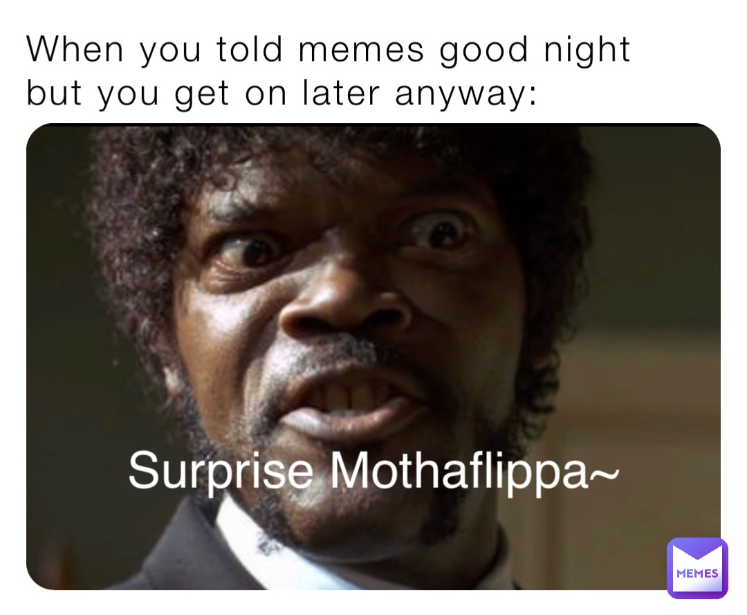 When you told memes good night but you get on later anyway: Surprise Mothaflippa~