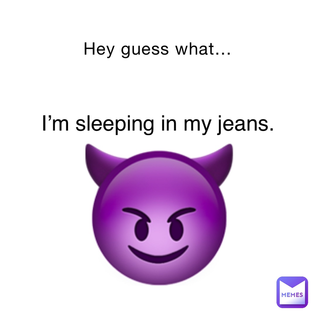 Hey guess what… I’m sleeping in my jeans. 😈