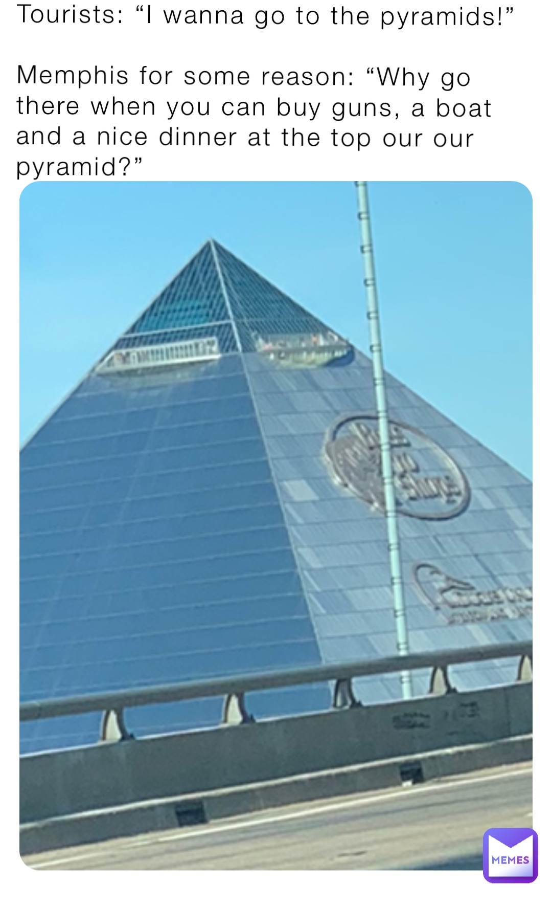 Tourists: “I wanna go to the pyramids!”

Memphis for some reason: “Why go there when you can buy guns, a boat and a nice dinner at the top our our pyramid?”