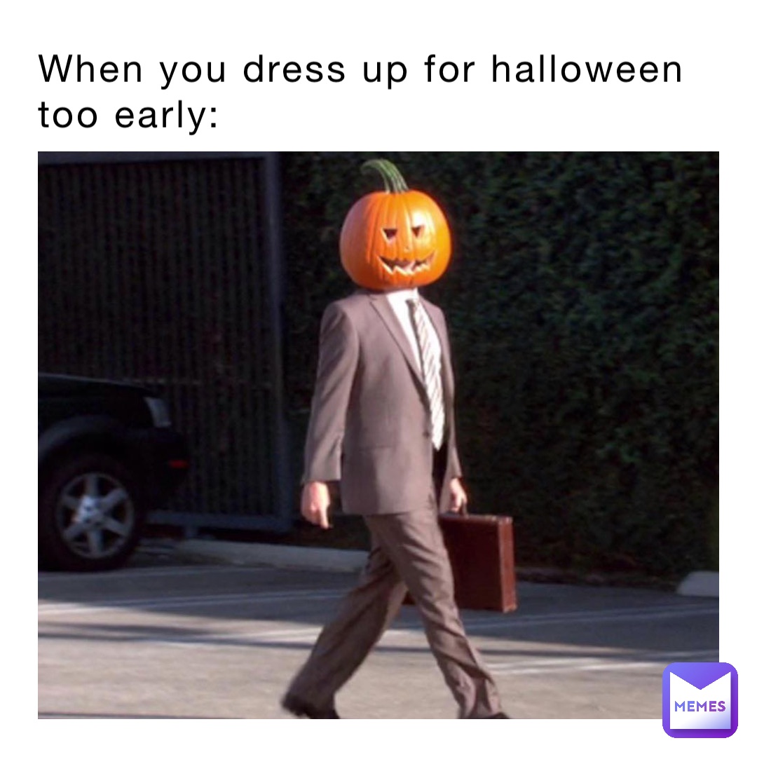 When you dress up for Halloween 
too early: